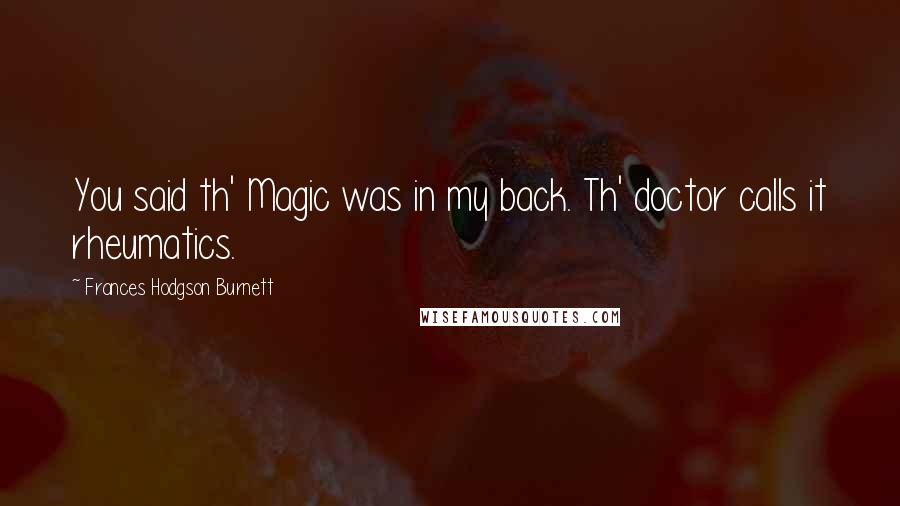 Frances Hodgson Burnett Quotes: You said th' Magic was in my back. Th' doctor calls it rheumatics.