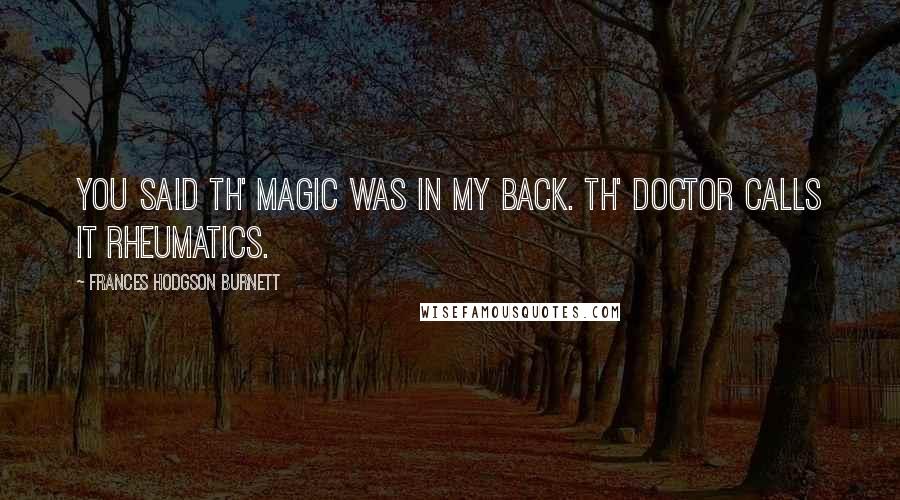 Frances Hodgson Burnett Quotes: You said th' Magic was in my back. Th' doctor calls it rheumatics.