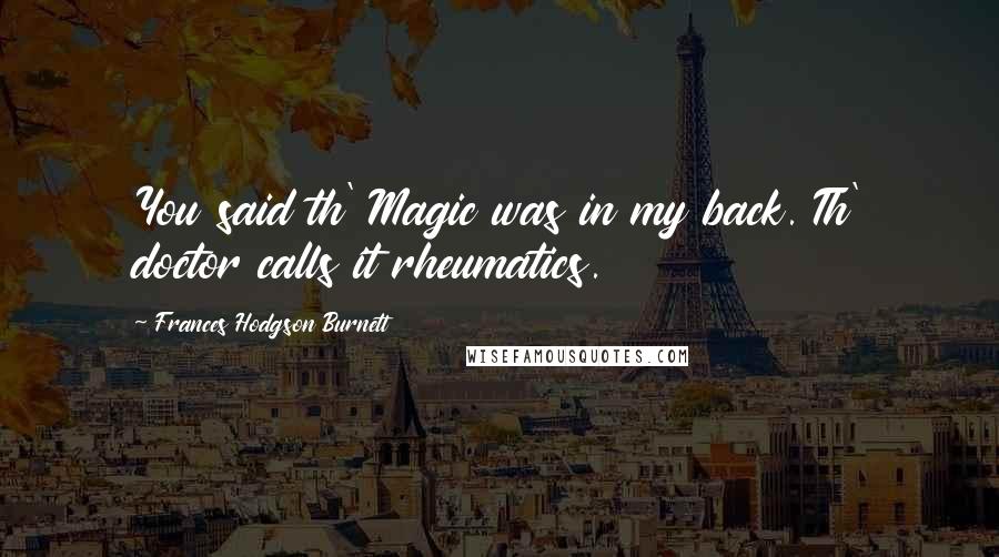 Frances Hodgson Burnett Quotes: You said th' Magic was in my back. Th' doctor calls it rheumatics.