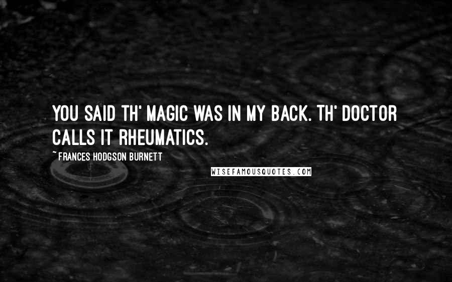 Frances Hodgson Burnett Quotes: You said th' Magic was in my back. Th' doctor calls it rheumatics.