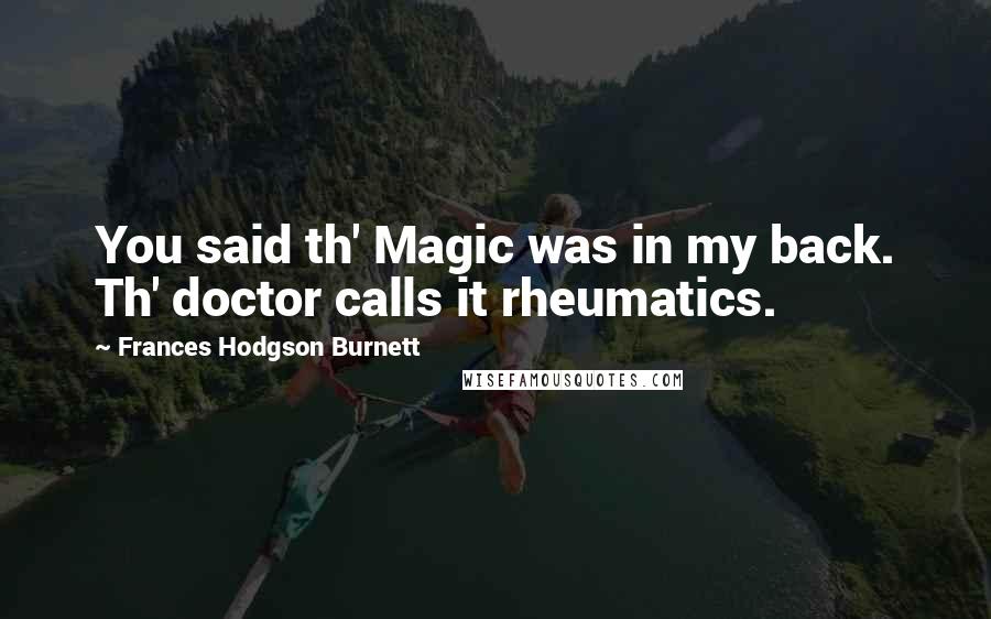 Frances Hodgson Burnett Quotes: You said th' Magic was in my back. Th' doctor calls it rheumatics.