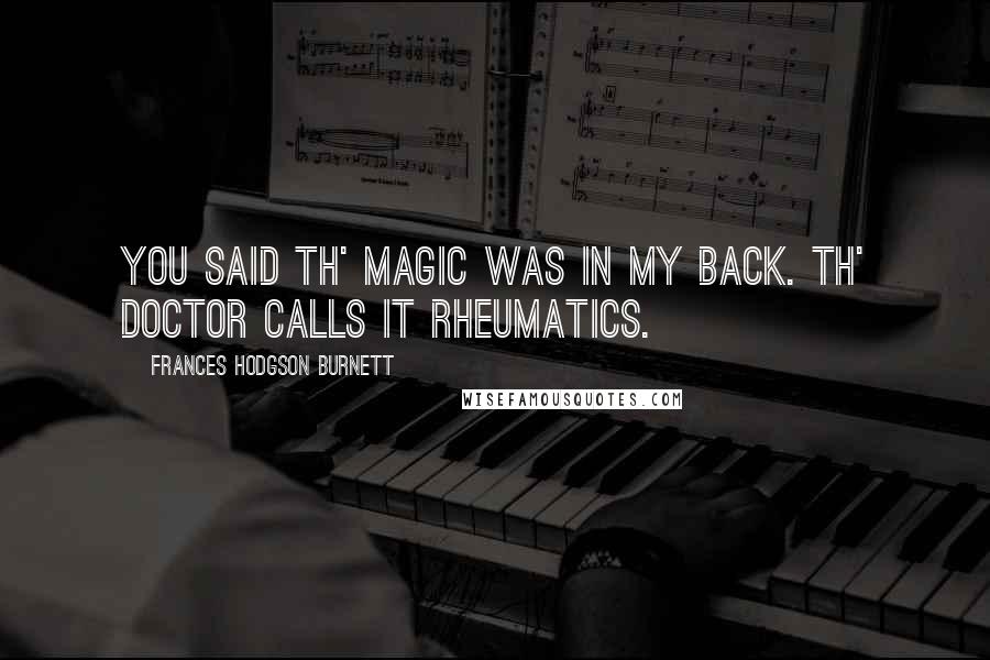 Frances Hodgson Burnett Quotes: You said th' Magic was in my back. Th' doctor calls it rheumatics.