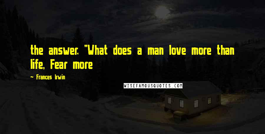 Frances Irwin Quotes: the answer. "What does a man love more than life, Fear more
