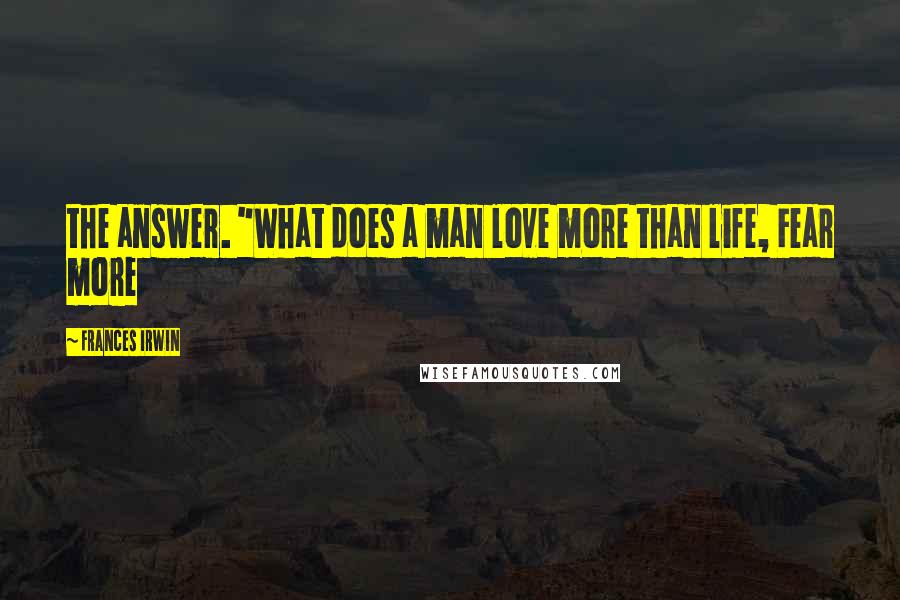Frances Irwin Quotes: the answer. "What does a man love more than life, Fear more