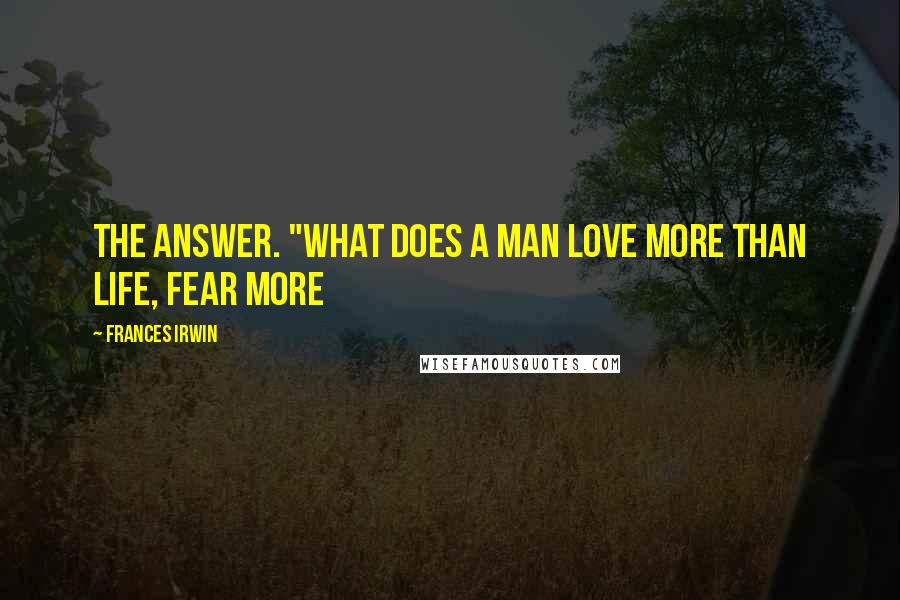 Frances Irwin Quotes: the answer. "What does a man love more than life, Fear more