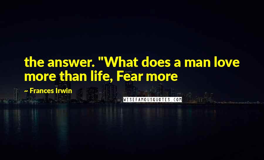 Frances Irwin Quotes: the answer. "What does a man love more than life, Fear more
