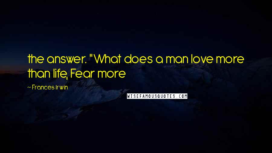 Frances Irwin Quotes: the answer. "What does a man love more than life, Fear more