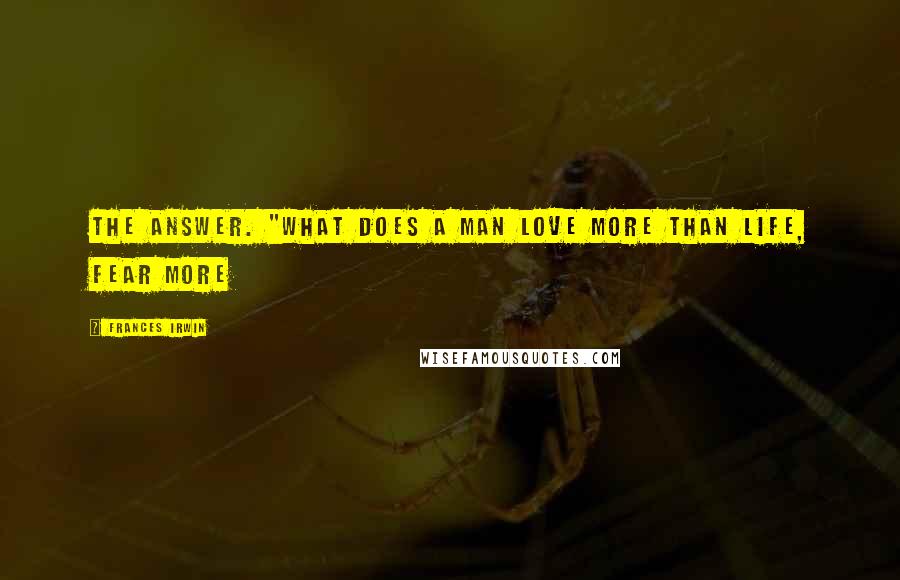 Frances Irwin Quotes: the answer. "What does a man love more than life, Fear more