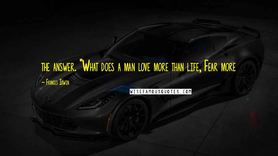 Frances Irwin Quotes: the answer. "What does a man love more than life, Fear more
