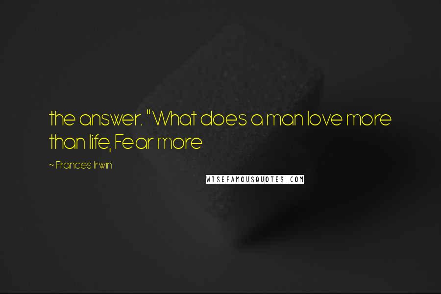 Frances Irwin Quotes: the answer. "What does a man love more than life, Fear more