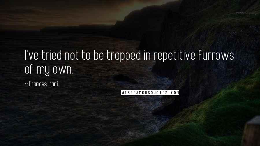 Frances Itani Quotes: I've tried not to be trapped in repetitive furrows of my own.