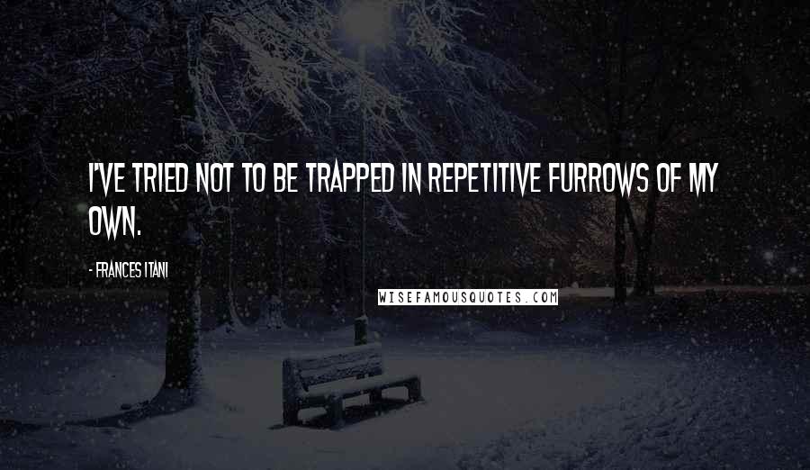 Frances Itani Quotes: I've tried not to be trapped in repetitive furrows of my own.
