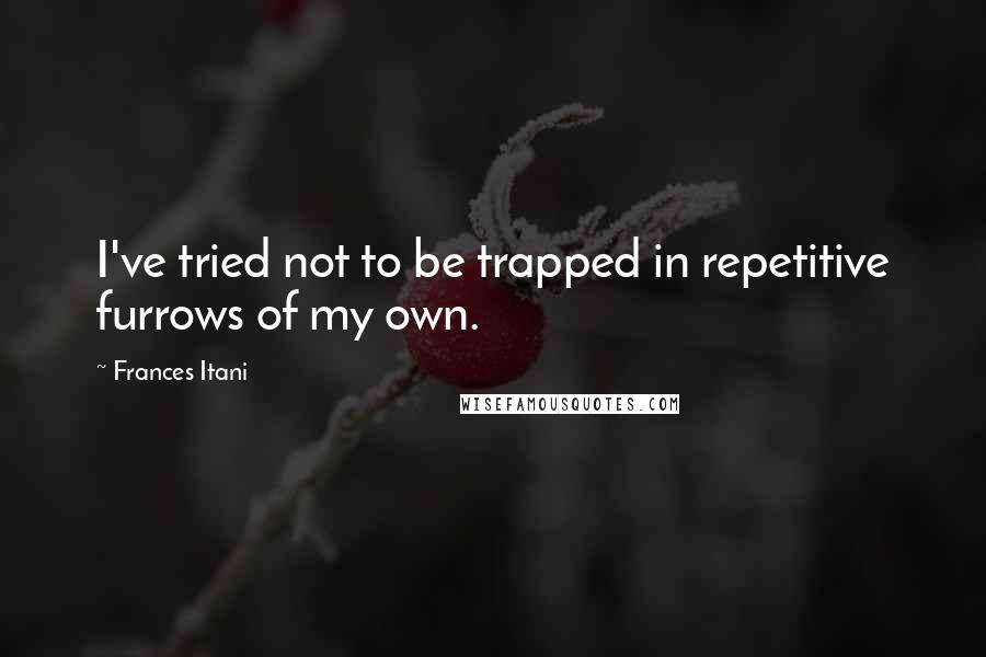 Frances Itani Quotes: I've tried not to be trapped in repetitive furrows of my own.