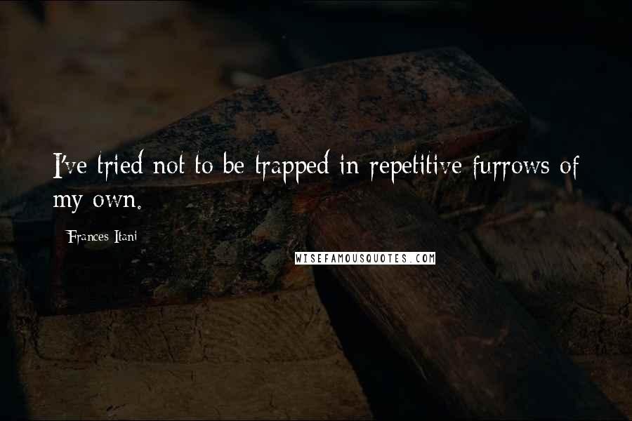 Frances Itani Quotes: I've tried not to be trapped in repetitive furrows of my own.