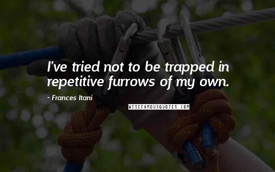 Frances Itani Quotes: I've tried not to be trapped in repetitive furrows of my own.