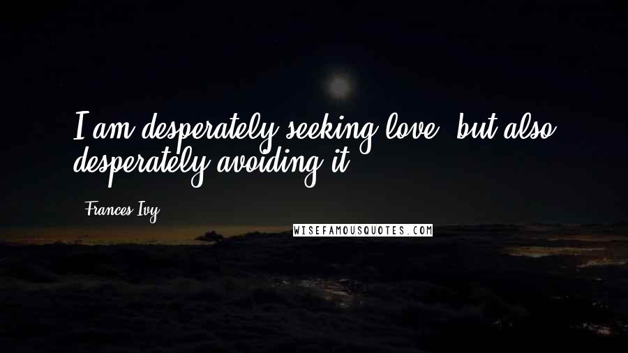 Frances Ivy Quotes: I am desperately seeking love, but also desperately avoiding it