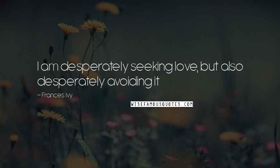 Frances Ivy Quotes: I am desperately seeking love, but also desperately avoiding it