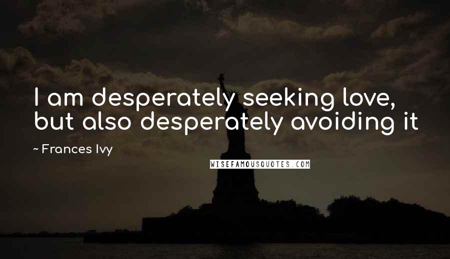 Frances Ivy Quotes: I am desperately seeking love, but also desperately avoiding it