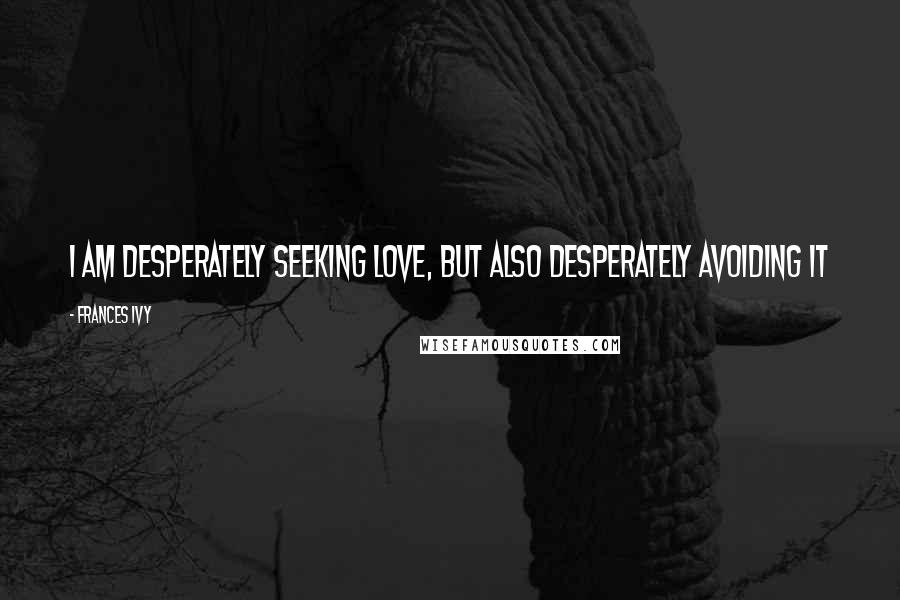 Frances Ivy Quotes: I am desperately seeking love, but also desperately avoiding it