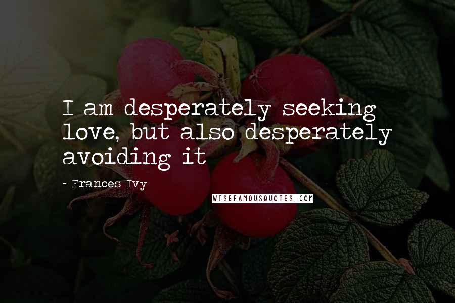 Frances Ivy Quotes: I am desperately seeking love, but also desperately avoiding it