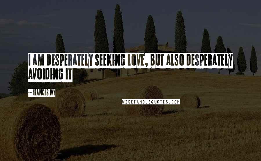 Frances Ivy Quotes: I am desperately seeking love, but also desperately avoiding it