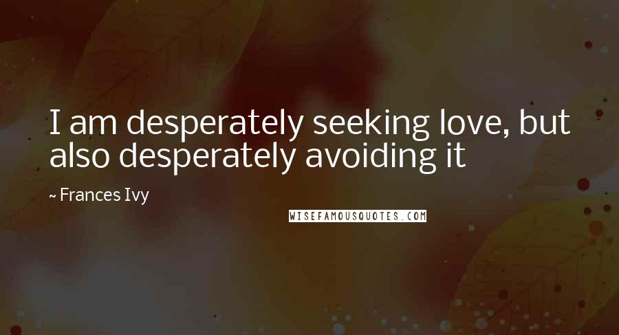 Frances Ivy Quotes: I am desperately seeking love, but also desperately avoiding it