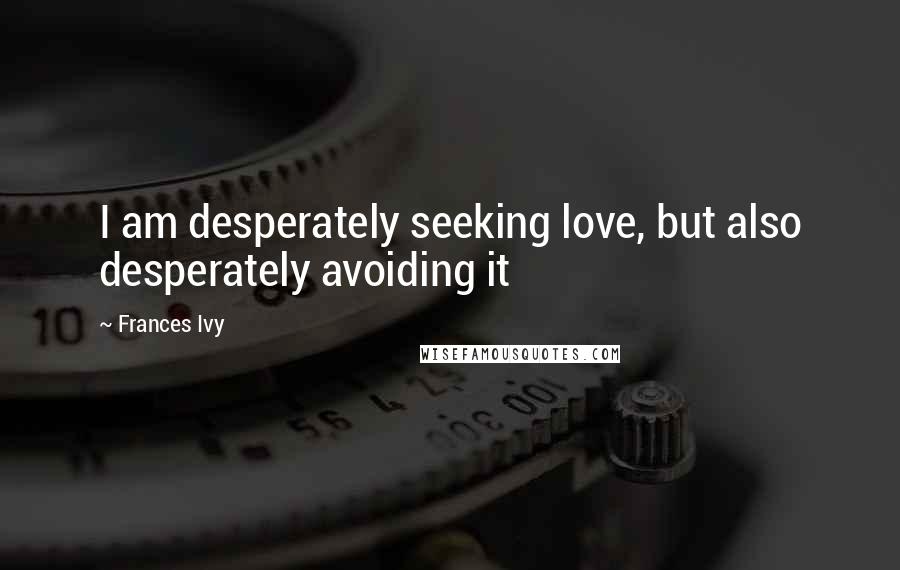 Frances Ivy Quotes: I am desperately seeking love, but also desperately avoiding it