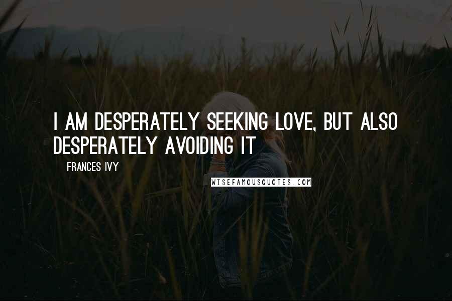 Frances Ivy Quotes: I am desperately seeking love, but also desperately avoiding it