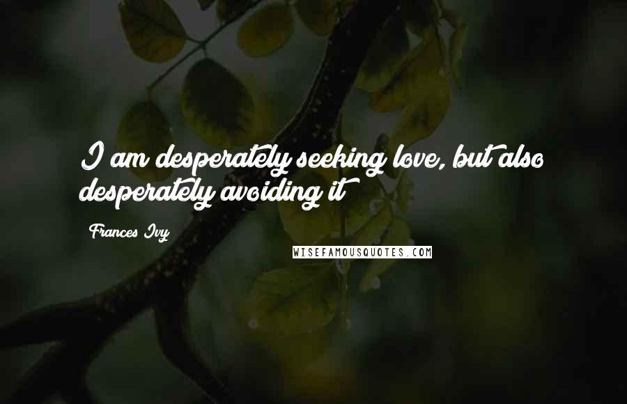 Frances Ivy Quotes: I am desperately seeking love, but also desperately avoiding it