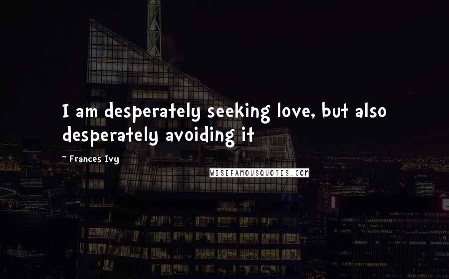 Frances Ivy Quotes: I am desperately seeking love, but also desperately avoiding it