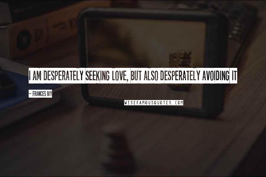 Frances Ivy Quotes: I am desperately seeking love, but also desperately avoiding it