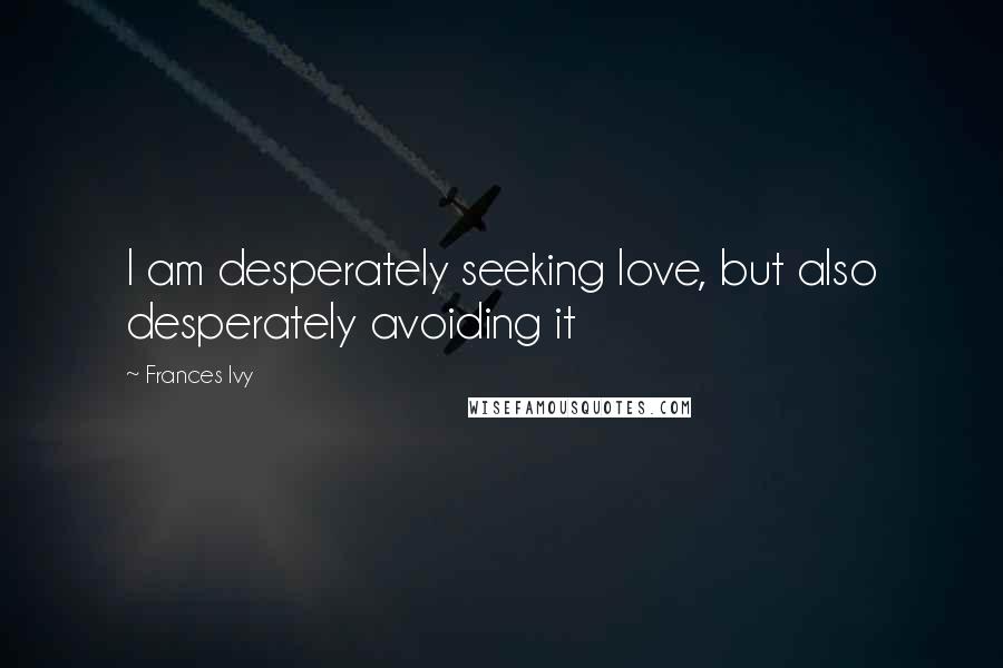 Frances Ivy Quotes: I am desperately seeking love, but also desperately avoiding it