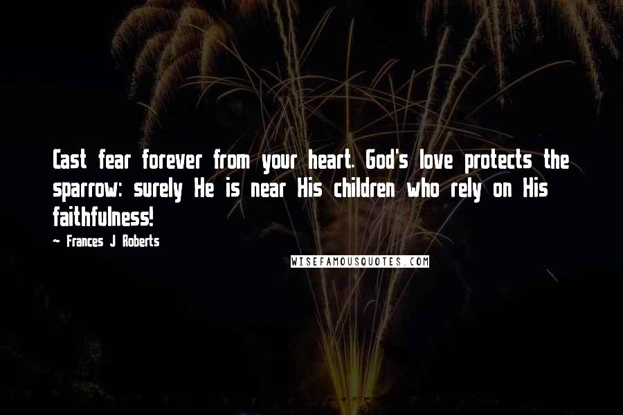 Frances J Roberts Quotes: Cast fear forever from your heart. God's love protects the sparrow: surely He is near His children who rely on His faithfulness!