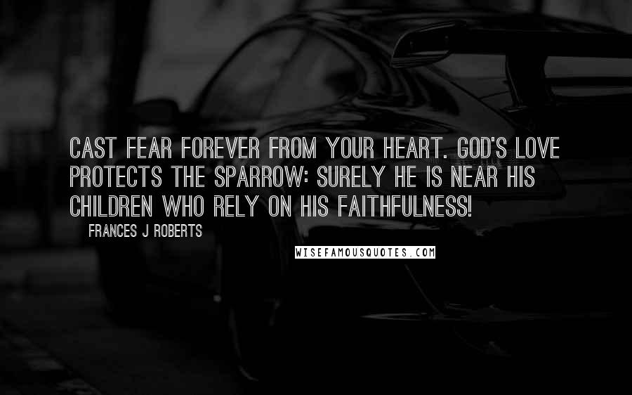 Frances J Roberts Quotes: Cast fear forever from your heart. God's love protects the sparrow: surely He is near His children who rely on His faithfulness!