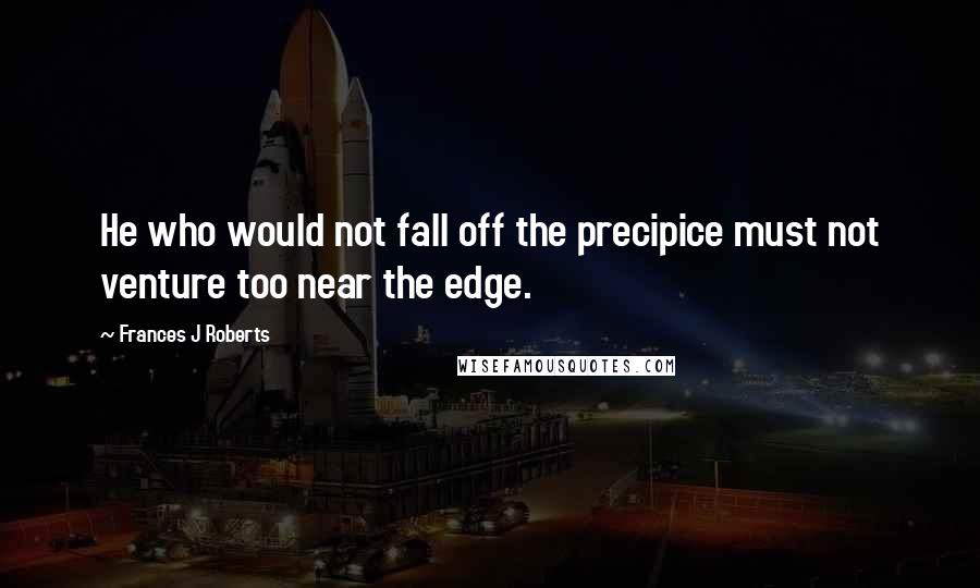 Frances J Roberts Quotes: He who would not fall off the precipice must not venture too near the edge.