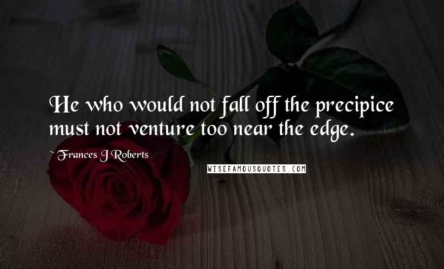 Frances J Roberts Quotes: He who would not fall off the precipice must not venture too near the edge.