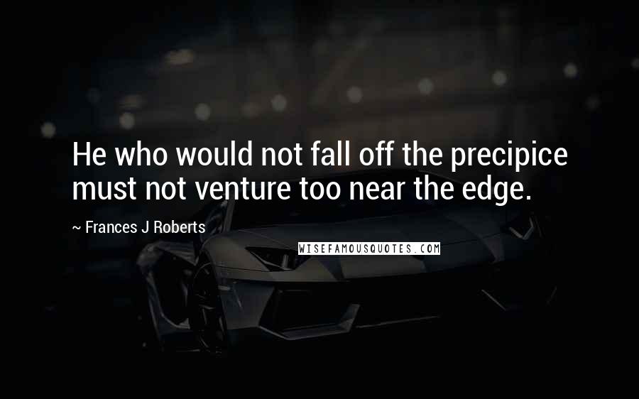 Frances J Roberts Quotes: He who would not fall off the precipice must not venture too near the edge.