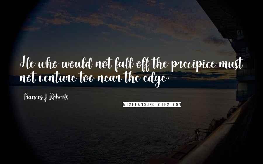 Frances J Roberts Quotes: He who would not fall off the precipice must not venture too near the edge.