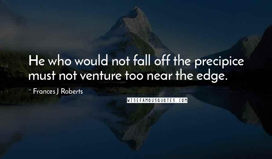 Frances J Roberts Quotes: He who would not fall off the precipice must not venture too near the edge.