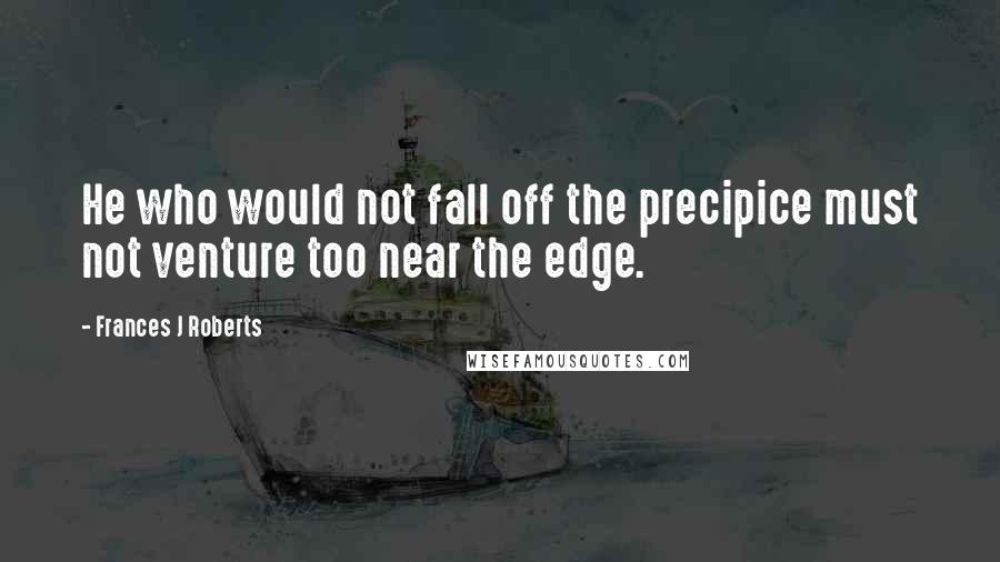 Frances J Roberts Quotes: He who would not fall off the precipice must not venture too near the edge.