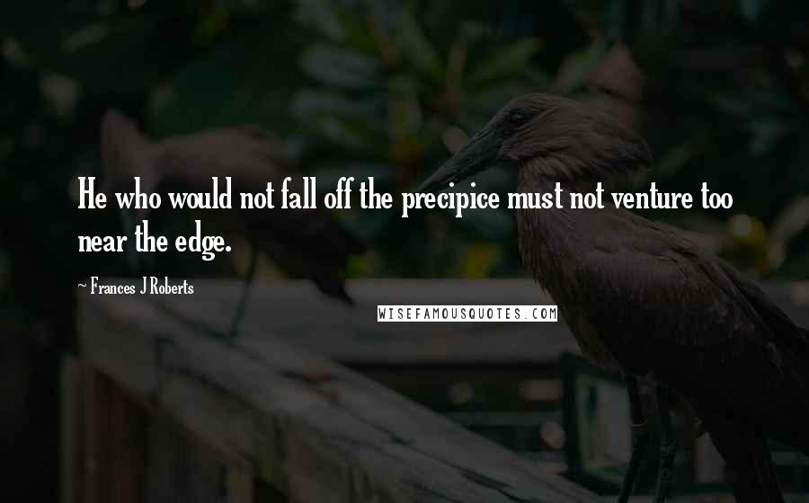 Frances J Roberts Quotes: He who would not fall off the precipice must not venture too near the edge.