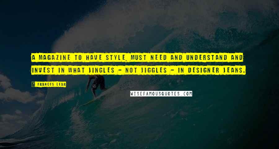 Frances Lear Quotes: A magazine to have style, must need and understand and invest in what jingles - not jiggles - in designer jeans.
