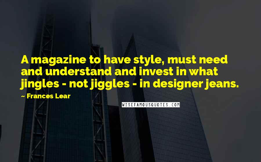 Frances Lear Quotes: A magazine to have style, must need and understand and invest in what jingles - not jiggles - in designer jeans.