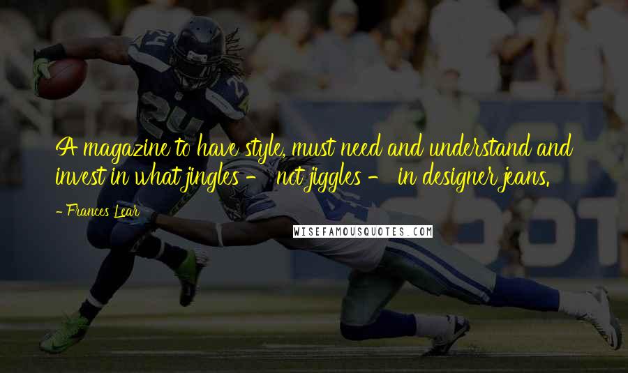 Frances Lear Quotes: A magazine to have style, must need and understand and invest in what jingles - not jiggles - in designer jeans.