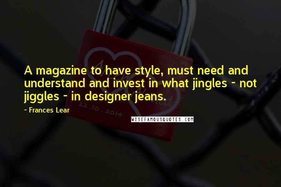 Frances Lear Quotes: A magazine to have style, must need and understand and invest in what jingles - not jiggles - in designer jeans.