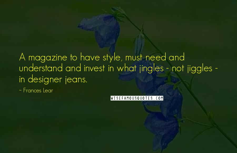 Frances Lear Quotes: A magazine to have style, must need and understand and invest in what jingles - not jiggles - in designer jeans.