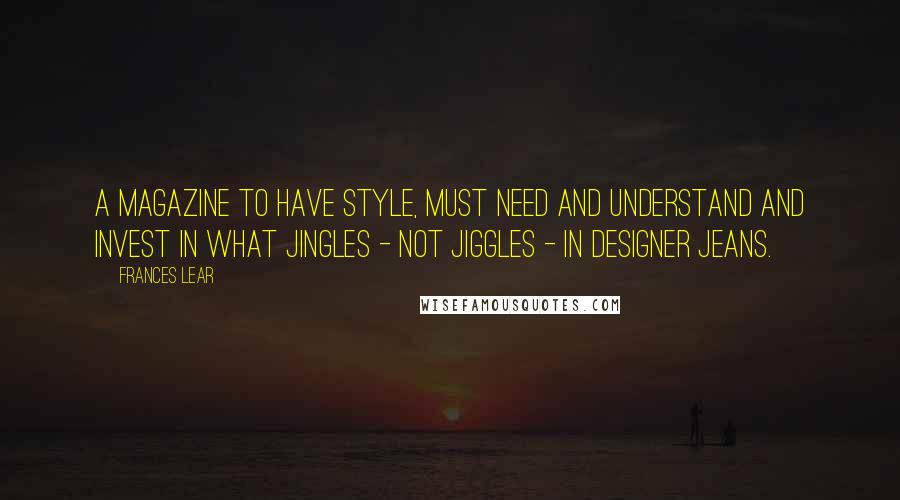 Frances Lear Quotes: A magazine to have style, must need and understand and invest in what jingles - not jiggles - in designer jeans.