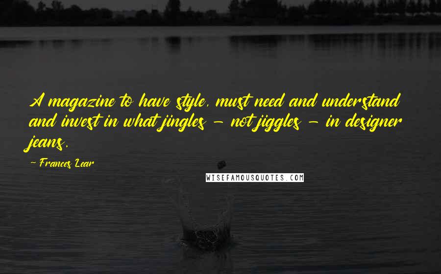 Frances Lear Quotes: A magazine to have style, must need and understand and invest in what jingles - not jiggles - in designer jeans.