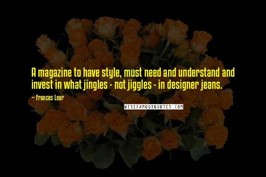 Frances Lear Quotes: A magazine to have style, must need and understand and invest in what jingles - not jiggles - in designer jeans.