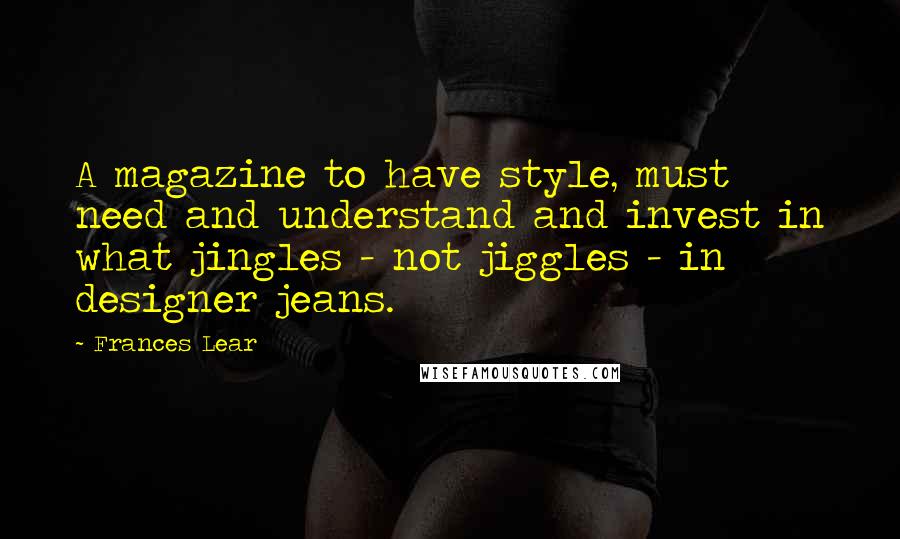 Frances Lear Quotes: A magazine to have style, must need and understand and invest in what jingles - not jiggles - in designer jeans.